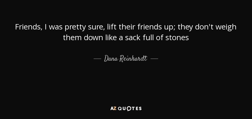 Friends, I was pretty sure, lift their friends up; they don't weigh them down like a sack full of stones - Dana Reinhardt