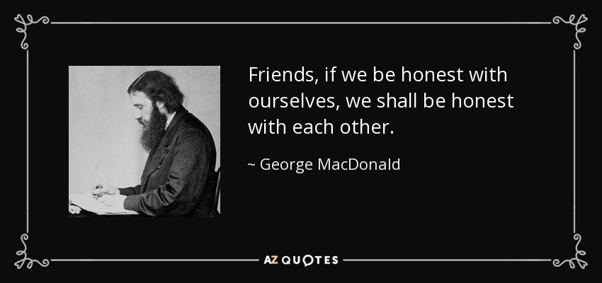 Friends, if we be honest with ourselves, we shall be honest with each other. - George MacDonald