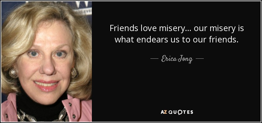Friends love misery... our misery is what endears us to our friends. - Erica Jong