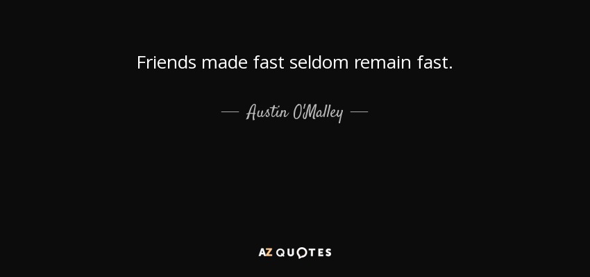 Friends made fast seldom remain fast. - Austin O'Malley