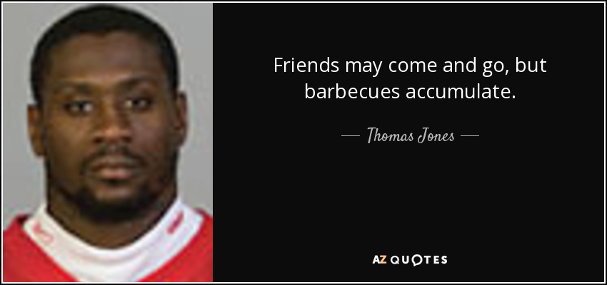 Friends may come and go, but barbecues accumulate. - Thomas Jones
