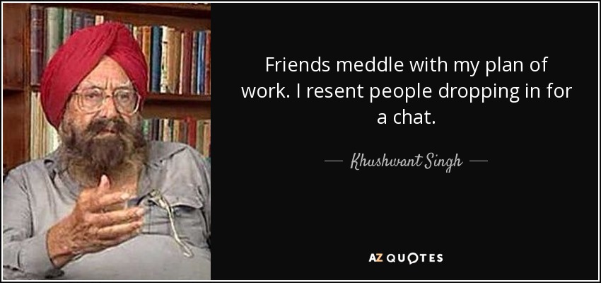Friends meddle with my plan of work. I resent people dropping in for a chat. - Khushwant Singh