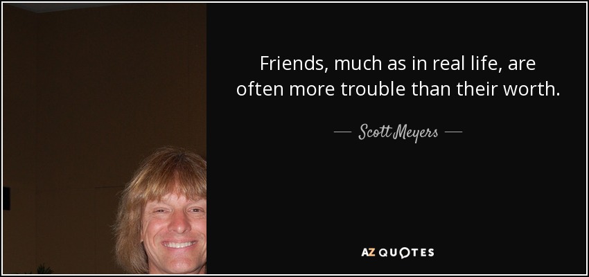 Friends, much as in real life, are often more trouble than their worth. - Scott Meyers