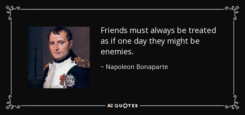 Friends must always be treated as if one day they might be enemies. - Napoleon Bonaparte