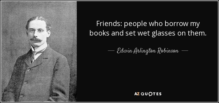 Friends: people who borrow my books and set wet glasses on them. - Edwin Arlington Robinson