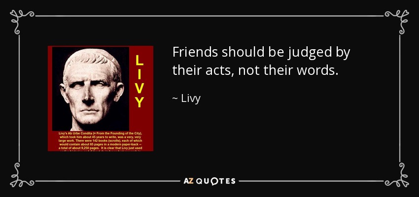Friends should be judged by their acts, not their words. - Livy