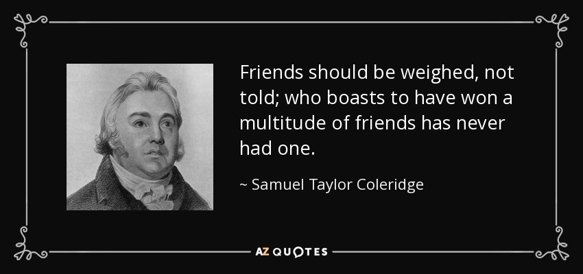 Friends should be weighed, not told; who boasts to have won a multitude of friends has never had one. - Samuel Taylor Coleridge