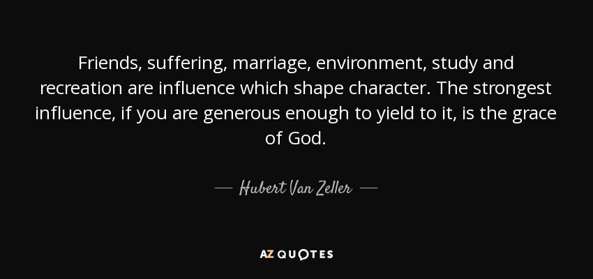 Friends, suffering, marriage, environment, study and recreation are influence which shape character. The strongest influence, if you are generous enough to yield to it, is the grace of God. - Hubert Van Zeller