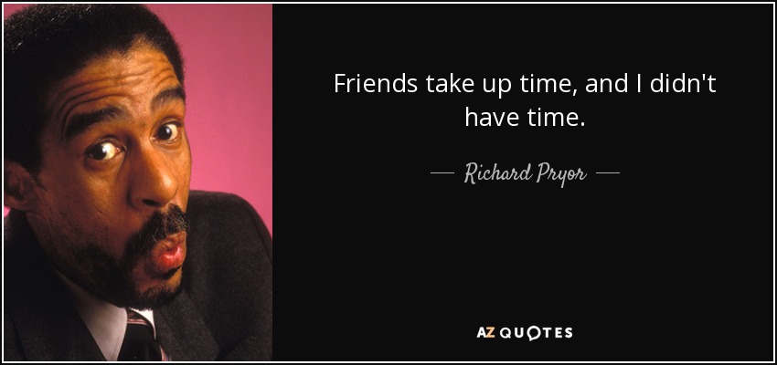 Friends take up time, and I didn't have time. - Richard Pryor