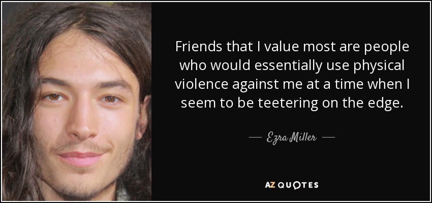 Friends that I value most are people who would essentially use physical violence against me at a time when I seem to be teetering on the edge. - Ezra Miller