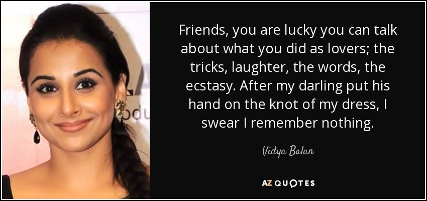 Friends, you are lucky you can talk about what you did as lovers; the tricks, laughter, the words, the ecstasy. After my darling put his hand on the knot of my dress, I swear I remember nothing. - Vidya Balan