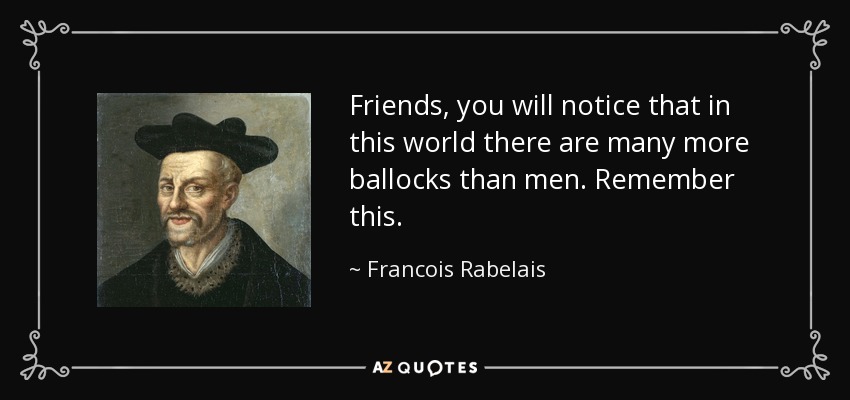Friends, you will notice that in this world there are many more ballocks than men. Remember this. - Francois Rabelais