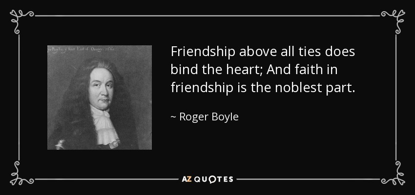 Friendship above all ties does bind the heart; And faith in friendship is the noblest part. - Roger Boyle, 1st Earl of Orrery