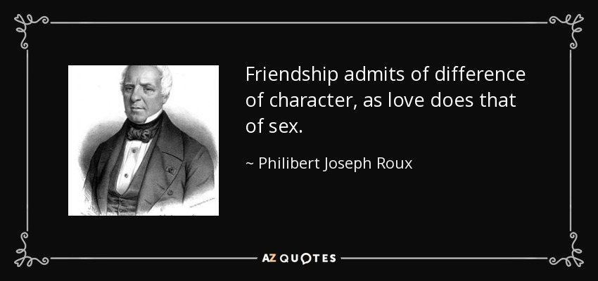 Friendship admits of difference of character, as love does that of sex. - Philibert Joseph Roux