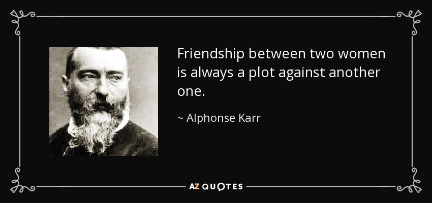 Friendship between two women is always a plot against another one. - Alphonse Karr