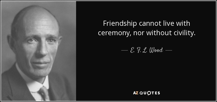 Friendship cannot live with ceremony, nor without civility. - E. F. L. Wood, 1st Earl of Halifax