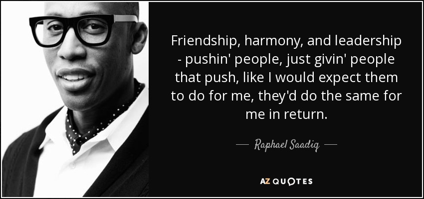 Friendship, harmony, and leadership - pushin' people, just givin' people that push, like I would expect them to do for me, they'd do the same for me in return. - Raphael Saadiq