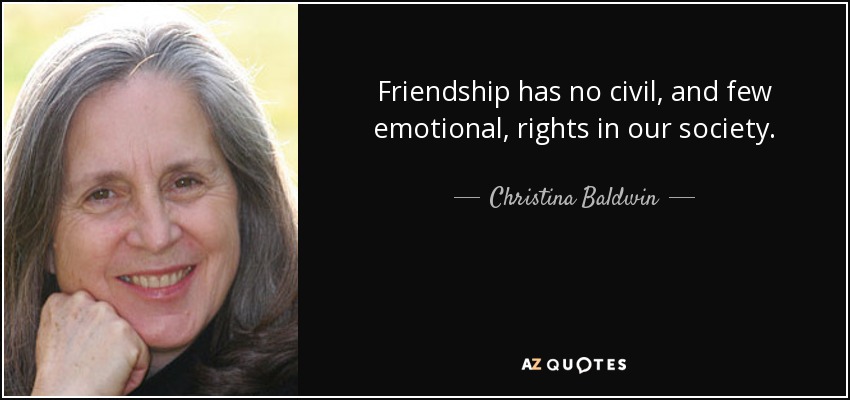 Friendship has no civil, and few emotional, rights in our society. - Christina Baldwin