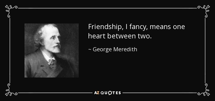Friendship, I fancy, means one heart between two. - George Meredith
