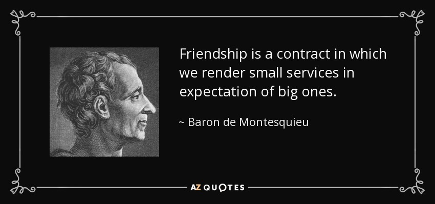 Friendship is a contract in which we render small services in expectation of big ones. - Baron de Montesquieu
