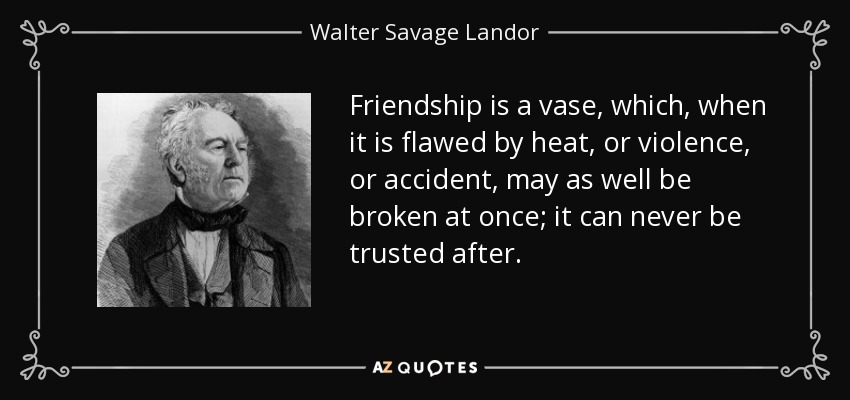 Friendship is a vase, which, when it is flawed by heat, or violence, or accident, may as well be broken at once; it can never be trusted after. - Walter Savage Landor