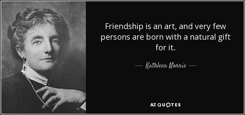 Friendship is an art, and very few persons are born with a natural gift for it. - Kathleen Norris