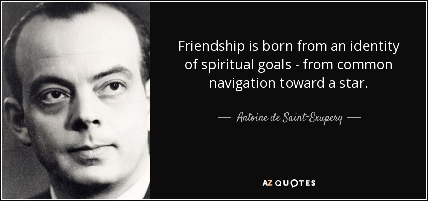 Friendship is born from an identity of spiritual goals - from common navigation toward a star. - Antoine de Saint-Exupery