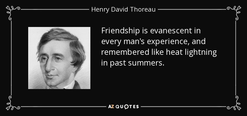 Friendship is evanescent in every man's experience, and remembered like heat lightning in past summers. - Henry David Thoreau
