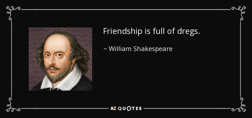 Friendship is full of dregs. - William Shakespeare