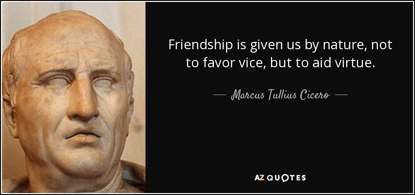 Friendship is given us by nature, not to favor vice, but to aid virtue. - Marcus Tullius Cicero