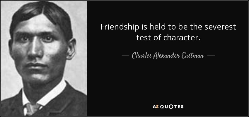 Friendship is held to be the severest test of character. - Charles Alexander Eastman