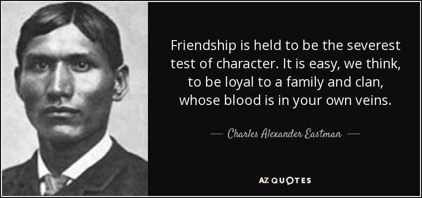 Friendship is held to be the severest test of character. It is easy, we think, to be loyal to a family and clan, whose blood is in your own veins. - Charles Alexander Eastman