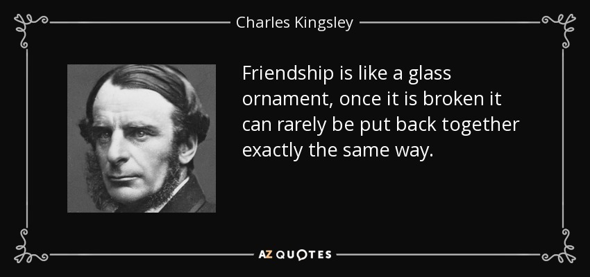 Friendship is like a glass ornament, once it is broken it can rarely be put back together exactly the same way. - Charles Kingsley