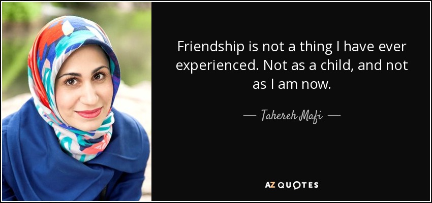 Friendship is not a thing I have ever experienced. Not as a child, and not as I am now. - Tahereh Mafi