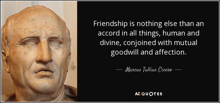 Friendship is nothing else than an accord in all things, human and divine, conjoined with mutual goodwill and affection. - Marcus Tullius Cicero