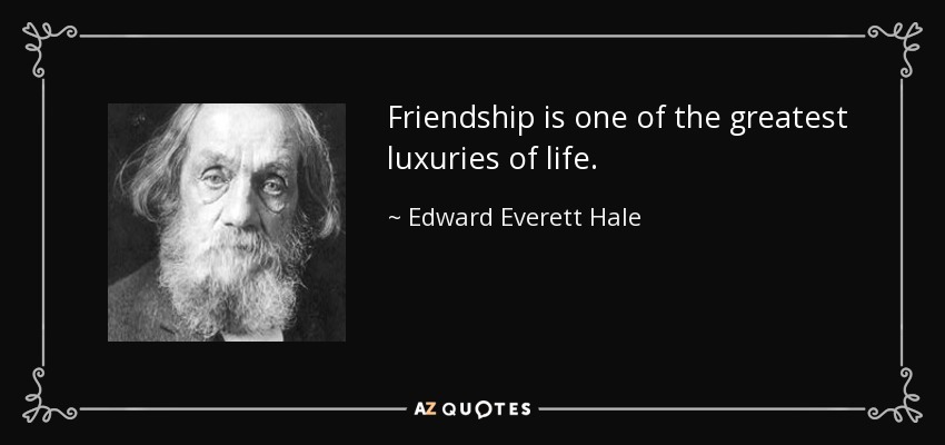 Friendship is one of the greatest luxuries of life. - Edward Everett Hale