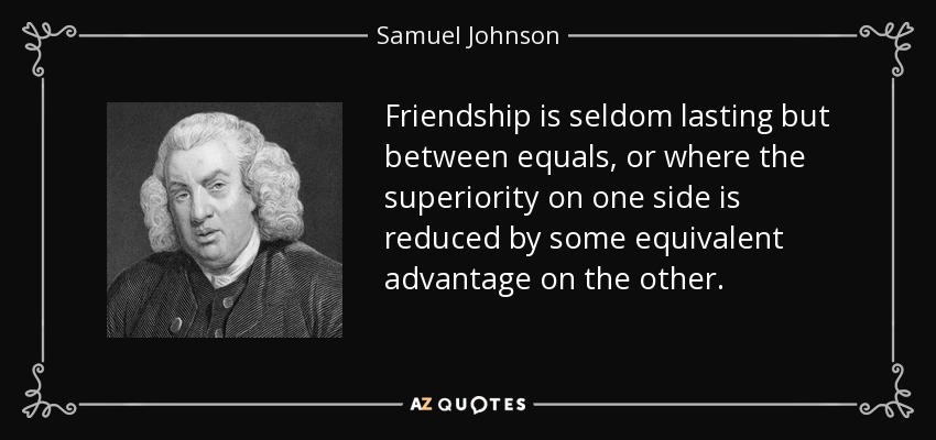 Friendship is seldom lasting but between equals, or where the superiority on one side is reduced by some equivalent advantage on the other. - Samuel Johnson