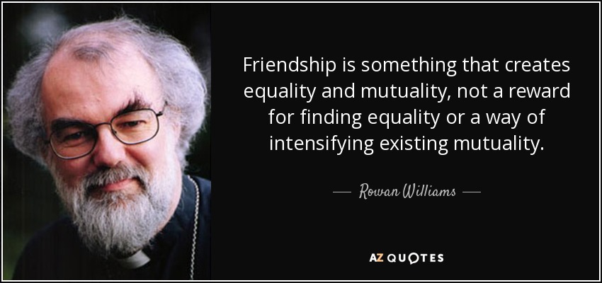 Friendship is something that creates equality and mutuality, not a reward for finding equality or a way of intensifying existing mutuality. - Rowan Williams