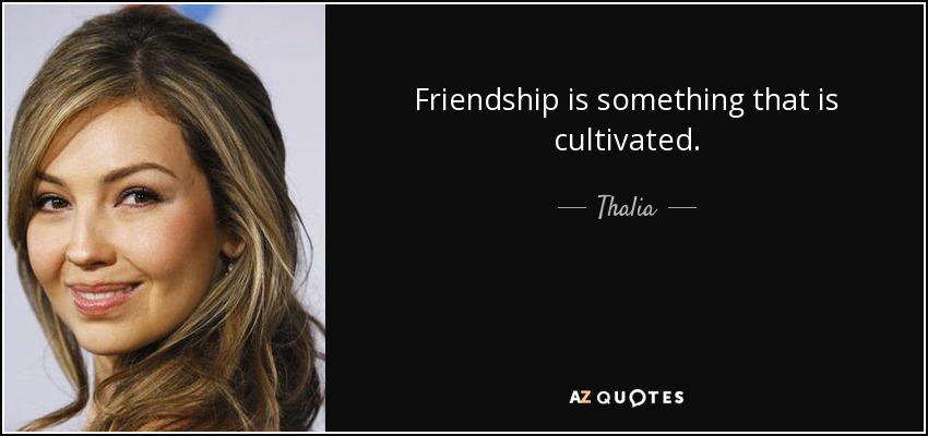 Friendship is something that is cultivated. - Thalia