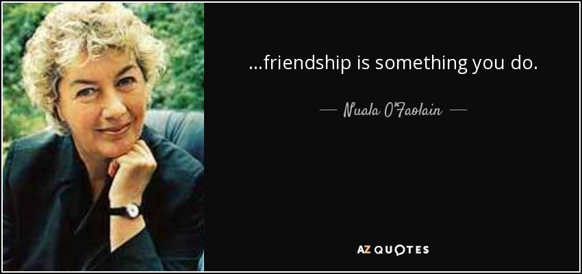 ...friendship is something you do. - Nuala O'Faolain