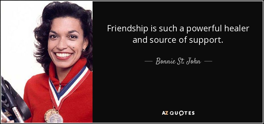 Friendship is such a powerful healer and source of support. - Bonnie St. John