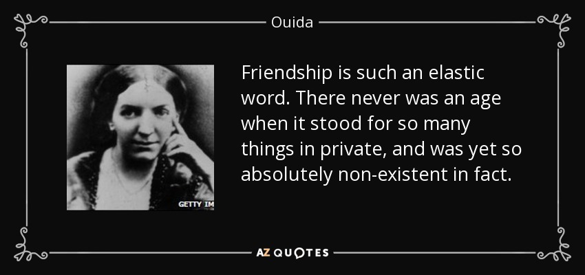 Friendship is such an elastic word. There never was an age when it stood for so many things in private, and was yet so absolutely non-existent in fact. - Ouida