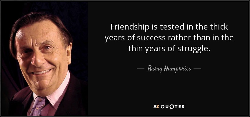 Friendship is tested in the thick years of success rather than in the thin years of struggle. - Barry Humphries