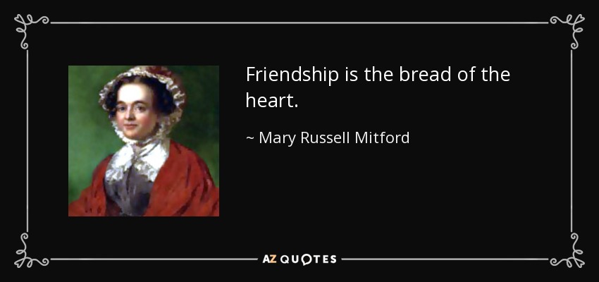 Friendship is the bread of the heart. - Mary Russell Mitford