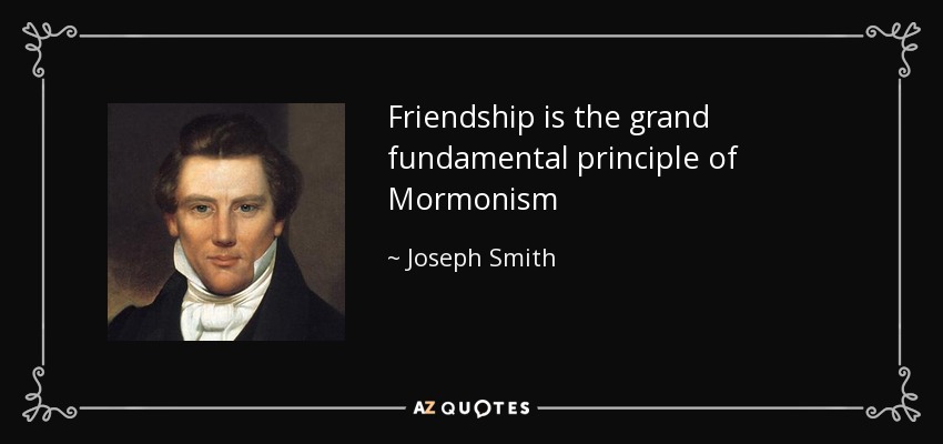 Friendship is the grand fundamental principle of Mormonism - Joseph Smith, Jr.