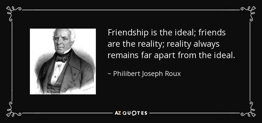 Friendship is the ideal; friends are the reality; reality always remains far apart from the ideal. - Philibert Joseph Roux