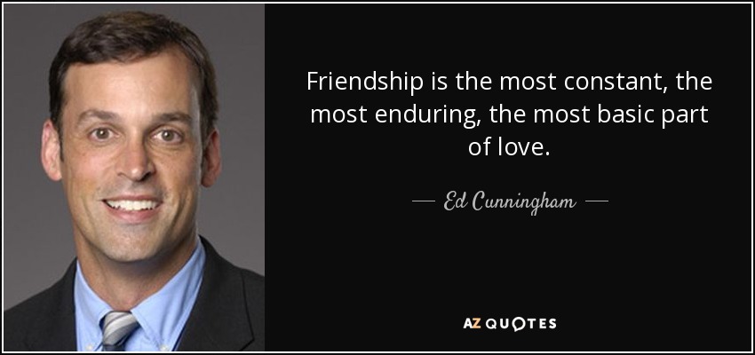 Friendship is the most constant, the most enduring, the most basic part of love. - Ed Cunningham