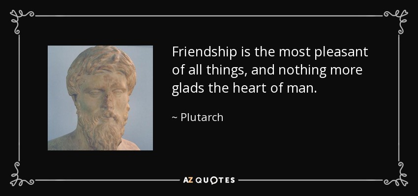 Friendship is the most pleasant of all things, and nothing more glads the heart of man. - Plutarch