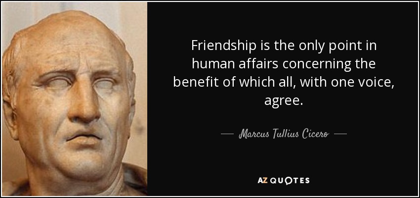 Friendship is the only point in human affairs concerning the benefit of which all, with one voice, agree. - Marcus Tullius Cicero