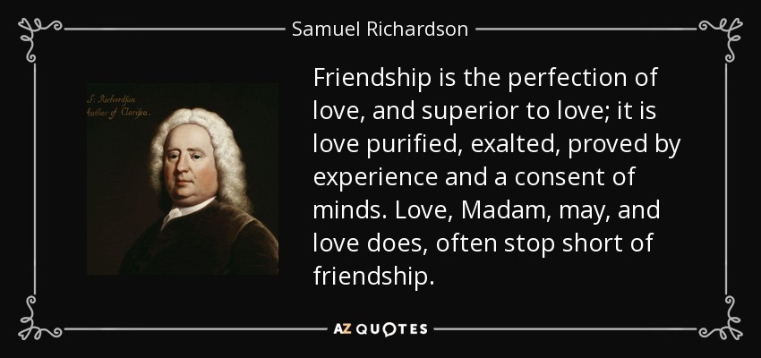 Friendship is the perfection of love, and superior to love; it is love purified, exalted, proved by experience and a consent of minds. Love, Madam, may, and love does, often stop short of friendship. - Samuel Richardson